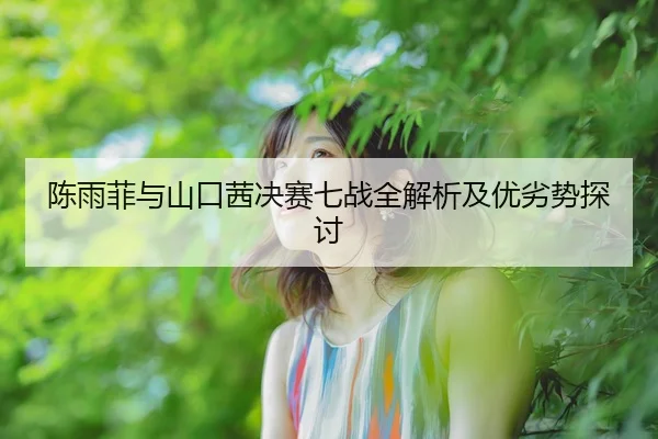 陈雨菲与山口茜决赛七战全解析及优劣势探讨 - BetVictor